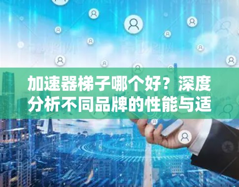 加速器梯子哪个好?深度分析不同品牌的性能与适用场景 加速器梯子哪个好?深度分析不同品牌的性能与适用场景