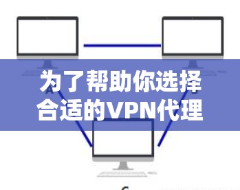 为了帮助你选择合适的VPN代理工具,以下是分步的解决方案