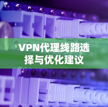 VPN代理线路选择与优化建议