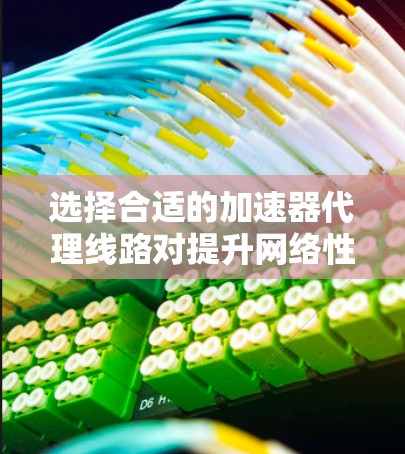 选择合适的加速器代理线路对提升网络性能至关重要。以下是基于您的思考过程整理出的分步指南