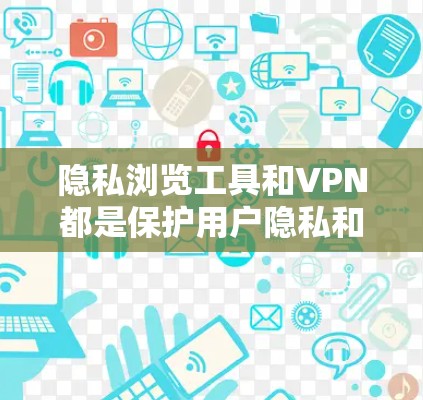 隐私浏览工具和VPN都是保护用户隐私和安全的重要工具,但它们各自有不同的功能和适用场景。以下是详细的解释和常见工具的推荐