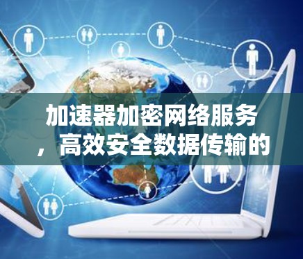 加速器加密网络服务，高效安全数据传输的新方案