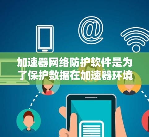 加速器网络防护软件是为了保护数据在加速器环境中传输和存储时的安全性。以下是对这一软件的详细分析和建议