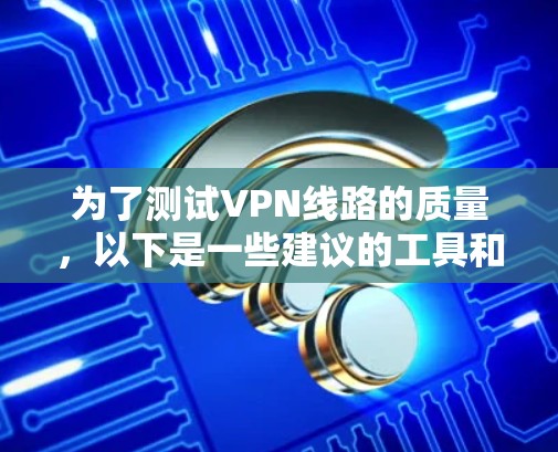 为了测试VPN线路的质量,以下是一些建议的工具和平台,每个工具都有其独特的功能和适用场景,满足不同的需求