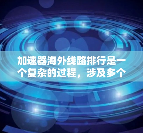 加速器海外线路排行是一个复杂的过程,涉及多个因素,包括性能、科学贡献和国际影响力。以下是对主要加速器的分析和排名 加速器海外线路排行是一个复杂的过程,涉及多个因素,包括性能、科学贡献和国际影响力。以下是对主要加速器的分析和排名