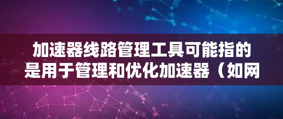 加速器线路管理工具可能指的是用于管理和优化加速器(如网络加速器、存储加速器或应用加速器)的工具。这些工具通常用于监控、优化和管理加速器的性能、流量和配置。以下是一些常见的加速器线路管理工具及其功能