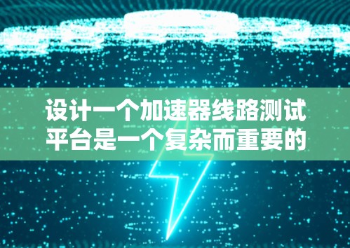 设计一个加速器线路测试平台是一个复杂而重要的任务，涉及多个方面的考虑，包括硬件、软件、安全性和维护等。以下是对这一平台的详细设计思路