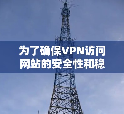 为了确保VPN访问网站的安全性和稳定性，以下是一套详细的方案，结合了用户提供的信息，并进行了优化和补充