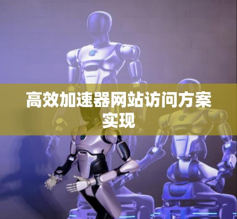 高效加速器网站访问方案实现 高效加速器网站访问方案实现