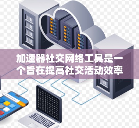加速器社交网络工具是一个旨在提高社交活动效率和用户体验的平台，主要功能包括内容发布、互动互动、数据分析和隐私保护。以下是该工具的详细结构和考虑因素