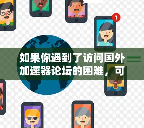 如果你遇到了访问国外加速器论坛的困难，可以尝试以下方法