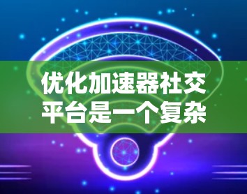 优化加速器社交平台是一个复杂而有趣的任务,需要从多个方面进行全面考虑。以下是一个结构化的优化方案,帮助您更好地提升平台的功能和用户体验