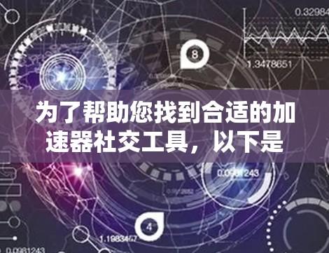 为了帮助您找到合适的加速器社交工具,以下是一个有条理的解决方案 为了帮助您找到合适的加速器社交工具,以下是一个有条理的解决方案