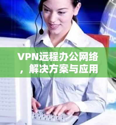 VPN远程办公网络,解决方案与应用分析 VPN远程办公网络,解决方案与应用分析