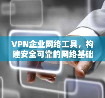VPN企业网络工具,构建安全可靠的网络基础