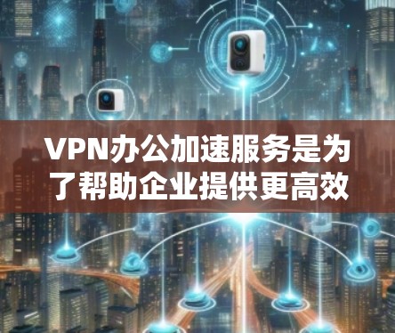 VPN办公加速服务是为了帮助企业提供更高效、更安全的远程办公体验而设计的。以下是对该服务的详细分析和总结
