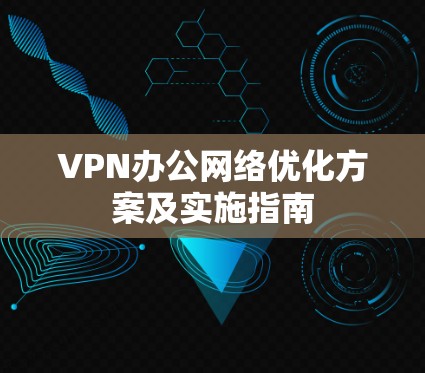 VPN办公网络优化方案及实施指南 VPN办公网络优化方案及实施指南