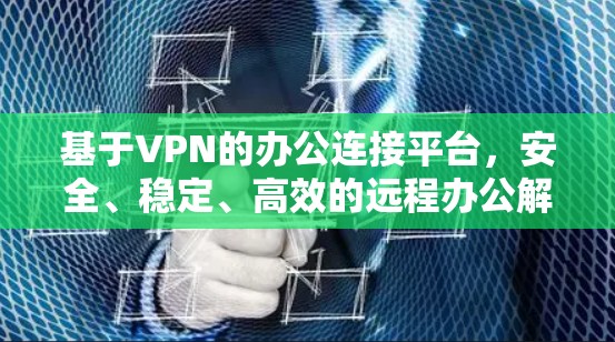 基于VPN的办公连接平台,安全、稳定、高效的远程办公解决方案