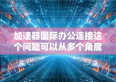 加速器国际办公连接这个问题可以从多个角度理解，具体取决于上下文。以下是一些可能的解释和相关信息