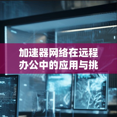加速器网络在远程办公中的应用与挑战分析