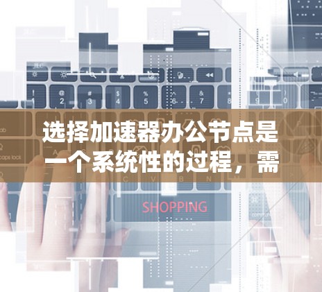 选择加速器办公节点是一个系统性的过程,需要综合考虑多个因素以确保最佳的性能和效率。以下是对这一过程的总结和建议