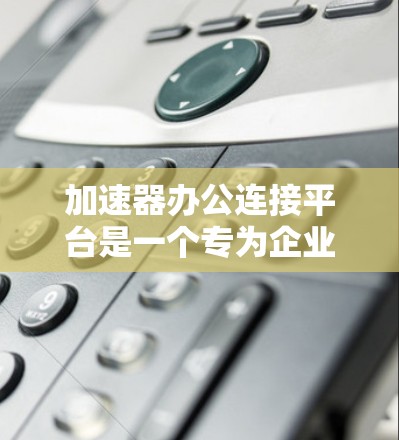 加速器办公连接平台是一个专为企业办公环境设计的解决方案，旨在通过加速技术提升员工的工作效率和用户体验。以下是该平台的详细介绍
