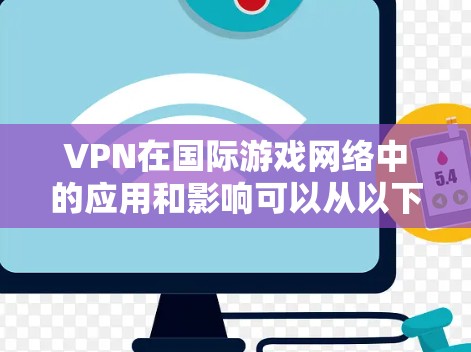VPN在国际游戏网络中的应用和影响可以从以下几个方面进行详细分析