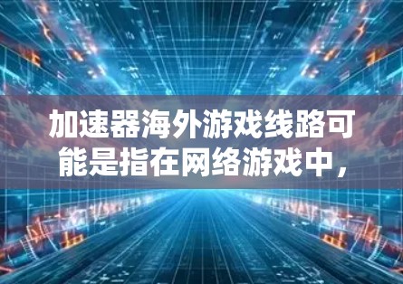 加速器海外游戏线路可能是指在网络游戏中,通过加速器优化游戏连接速度和稳定性,尤其是在海外服务器或者远距离连接的情况下。以下是一些可能的解释和相关信息