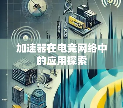 加速器在电竞网络中的应用探索 加速器在电竞网络中的应用探索