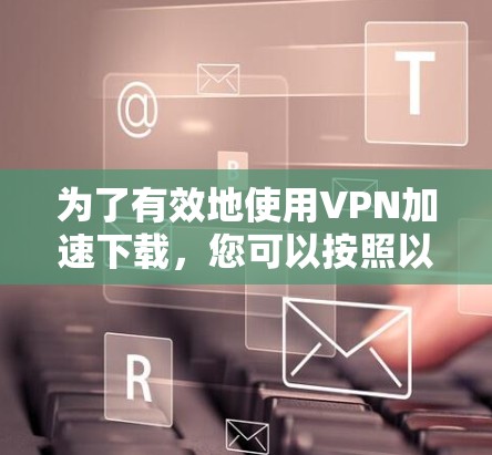 为了有效地使用VPN加速下载，您可以按照以下步骤操作