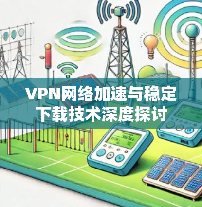 VPN网络加速与稳定下载技术深度探讨