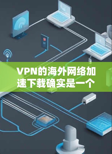 VPN的海外网络加速下载确实是一个高效的方法，尤其在访问受限地区时非常实用。以下是关于如何选择和使用VPN的详细指南