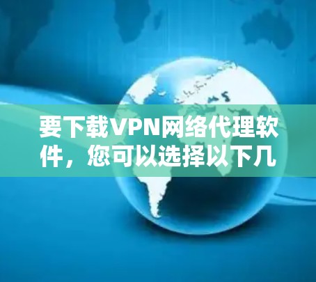 要下载VPN网络代理软件,您可以选择以下几种方法