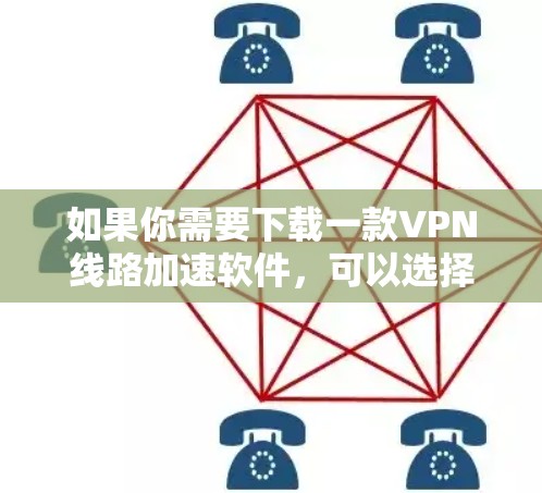 如果你需要下载一款VPN线路加速软件，可以选择以下几款知名的VPN软件，它们支持加速VPN连接并提供高安全性