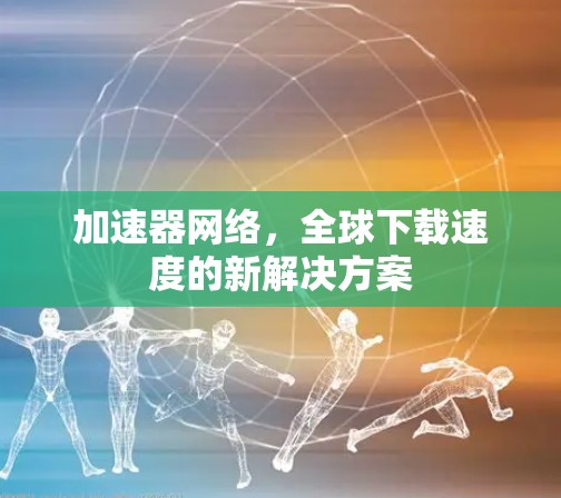 加速器网络,全球下载速度的新解决方案 加速器网络,全球下载速度的新解决方案