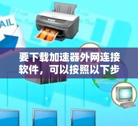 要下载加速器外网连接软件,可以按照以下步骤进行
