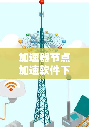 加速器节点加速软件下载与性能优化探讨