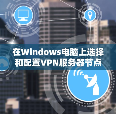 在Windows电脑上选择和配置VPN服务器节点时,可以按照以下步骤进行操作