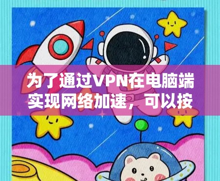 为了通过VPN在电脑端实现网络加速,可以按照以下步骤进行