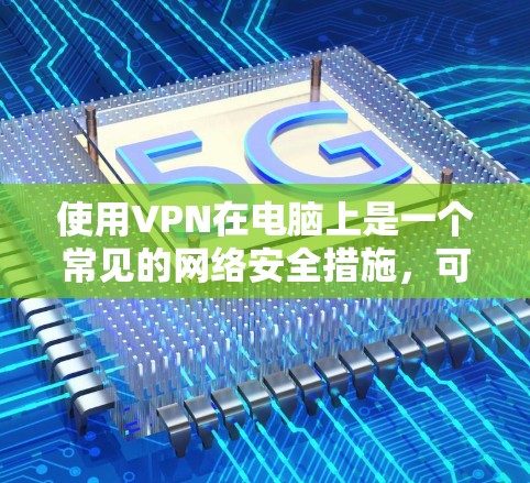 使用VPN在电脑上是一个常见的网络安全措施，可以帮助你访问受限制的网站或保护个人隐私。以下是使用VPN在电脑上的基本方法