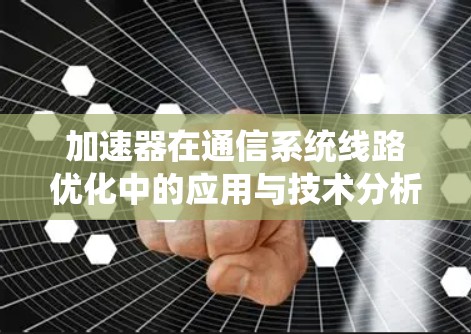 加速器在通信系统线路优化中的应用与技术分析