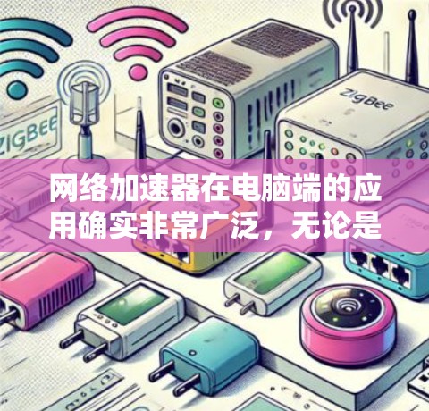 网络加速器在电脑端的应用确实非常广泛,无论是本地网络加速还是远程访问加速,都能显著提升网络性能。以下是对网络加速器的详细分析和总结