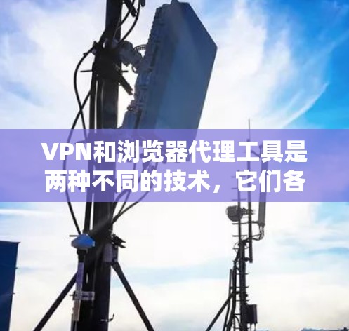 VPN和浏览器代理工具是两种不同的技术，它们各自有不同的功能和用途。以下是对这两种工具的解释以及它们的区别和应用场景