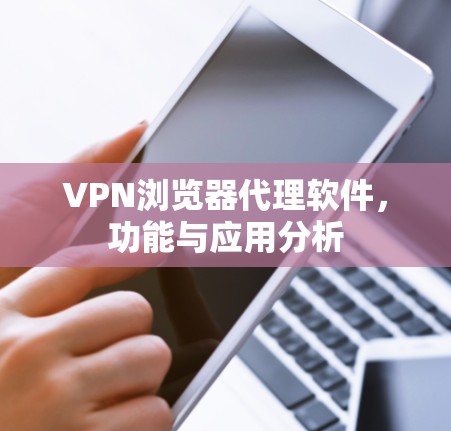 VPN浏览器代理软件,功能与应用分析