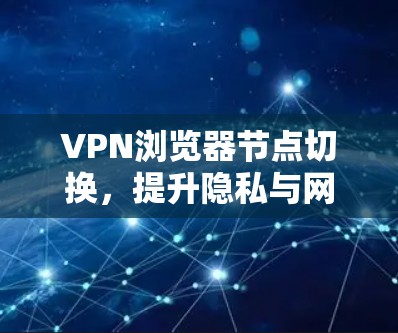 VPN浏览器节点切换，提升隐私与网络效率的关键手段