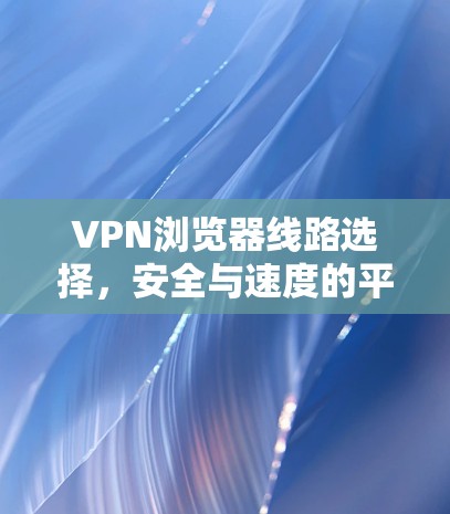 VPN浏览器线路选择，安全与速度的平衡之道