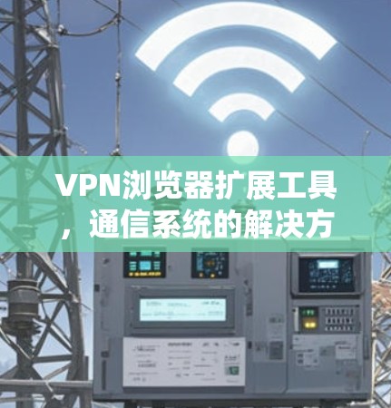 VPN浏览器扩展工具，通信系统的解决方案
