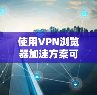使用VPN浏览器加速方案可以有效提升VPN连接的速度和稳定性。以下是一些常见的优化方法和建议