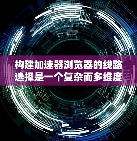 构建加速器浏览器的线路选择是一个复杂而多维度的工程,涉及性能优化、用户体验、技术实现等多个方面。以下是对构建加速器浏览器线路选择的详细分析和总结