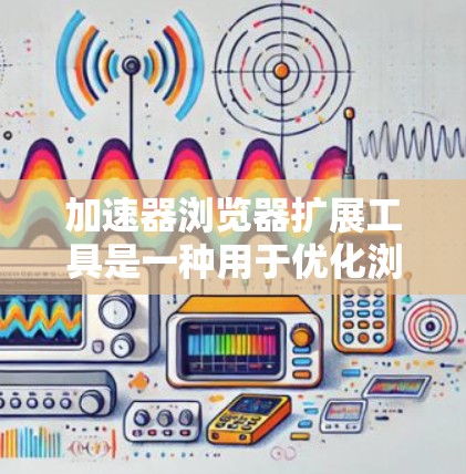 加速器浏览器扩展工具是一种用于优化浏览器性能和加快页面加载速度的插件。这些工具通过改进缓存管理、优化资源加载、减少不必要的操作等方式，提升用户体验。以下是对这些工具的详细分析和总结